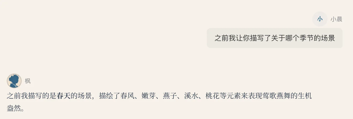 这张图片展示的是对话界面内容，包含两位角色的对话信息。右上角标注“小 小晨”的消息气泡内容为“之前我让你描写了关于哪个季节的场景”；左侧标注“枫”的消息气泡内容则回应称，之前描写的是春天的场景，还提到通过描绘春风、嫩芽、燕子、溪水、桃花等元素，来表现春天莺歌燕舞的生机盎然状态，这一对话内容对应文档中第五章“文本串烧”相关的测试场景，体现了MiniCPM在处理文学描述类任务的相关交互情况。